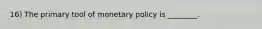 16) The primary tool of monetary policy is ________.