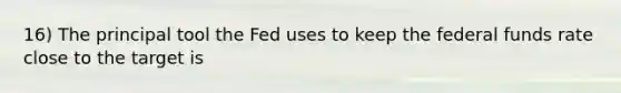 16) The principal tool the Fed uses to keep the federal funds rate close to the target is