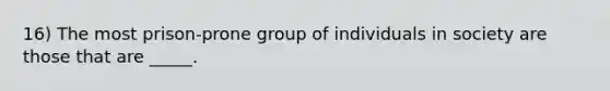 16) The most prison-prone group of individuals in society are those that are _____.