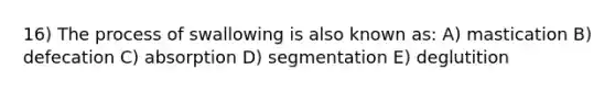 16) The process of swallowing is also known as: A) mastication B) defecation C) absorption D) segmentation E) deglutition