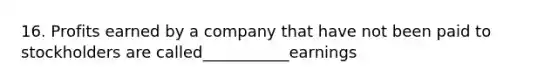 16. Profits earned by a company that have not been paid to stockholders are called___________earnings