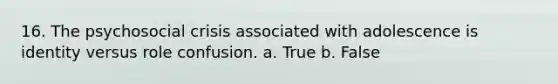 16. The psychosocial crisis associated with adolescence is identity versus role confusion. a. True b. False