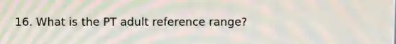 16. What is the PT adult reference range?