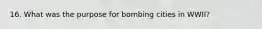 16. What was the purpose for bombing cities in WWII?