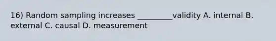 16) Random sampling increases _________validity A. internal B. external C. causal D. measurement