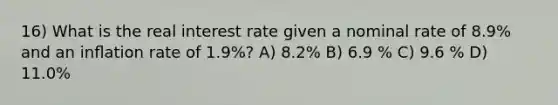 16) What is the real interest rate given a nominal rate of 8.9% and an inﬂation rate of 1.9%? A) 8.2% B) 6.9 % C) 9.6 % D) 11.0%