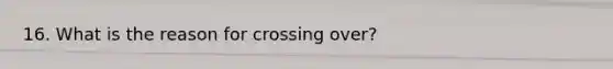 16. What is the reason for crossing over?