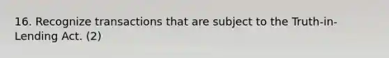 16. Recognize transactions that are subject to the Truth-in-Lending Act. (2)