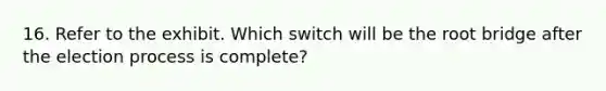 16. Refer to the exhibit. Which switch will be the root bridge after the election process is complete?