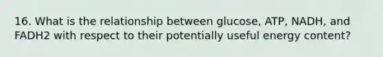 16. What is the relationship between glucose, ATP, NADH, and FADH2 with respect to their potentially useful energy content?