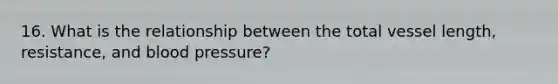 16. What is the relationship between the total vessel length, resistance, and <a href='https://www.questionai.com/knowledge/kD0HacyPBr-blood-pressure' class='anchor-knowledge'>blood pressure</a>?