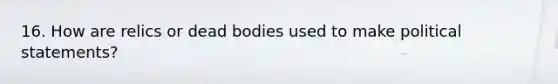 16. How are relics or dead bodies used to make political statements?