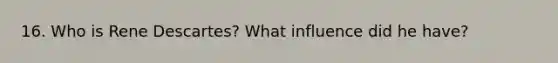 16. Who is Rene Descartes? What influence did he have?