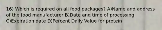 16) Which is required on all food packages? A)Name and address of the food manufacturer B)Date and time of processing C)Expiration date D)Percent Daily Value for protein