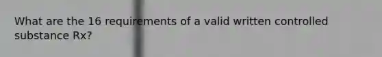 What are the 16 requirements of a valid written controlled substance Rx?