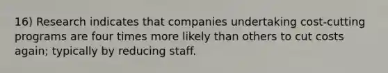 16) Research indicates that companies undertaking cost-cutting programs are four times more likely than others to cut costs again; typically by reducing staff.