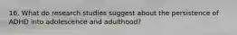 16. What do research studies suggest about the persistence of ADHD into adolescence and adulthood?