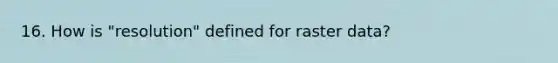 16. How is "resolution" defined for raster data?