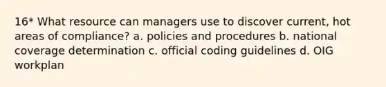 16* What resource can managers use to discover current, hot areas of compliance? a. policies and procedures b. national coverage determination c. official coding guidelines d. OIG workplan