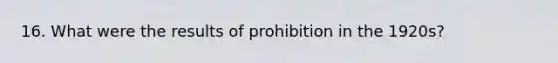 16. What were the results of prohibition in the 1920s?