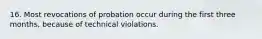 16. Most revocations of probation occur during the first three months, because of technical violations.