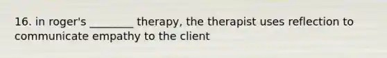 16. in roger's ________ therapy, the therapist uses reflection to communicate empathy to the client