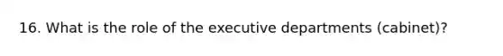 16. What is the role of the executive departments (cabinet)?