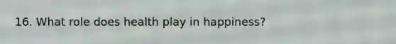 16. What role does health play in happiness?