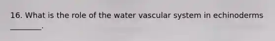 16. What is the role of the water vascular system in echinoderms ________.