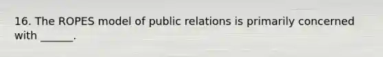 16. The ROPES model of public relations is primarily concerned with ______.