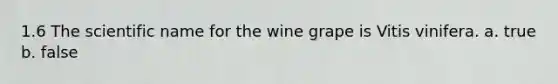 1.6 The scientific name for the wine grape is Vitis vinifera. a. true b. false