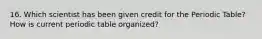 16. Which scientist has been given credit for the Periodic Table? How is current periodic table organized?