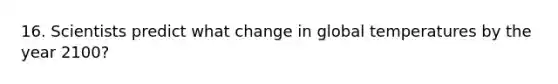 16. Scientists predict what change in global temperatures by the year 2100?