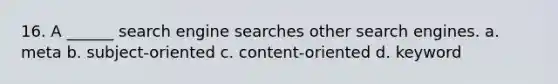 16. A ______ search engine searches other search engines. a. meta b. subject-oriented c. content-oriented d. keyword