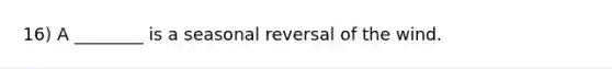 16) A ________ is a seasonal reversal of the wind.
