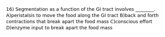 16) Segmentation as a function of the GI tract involves ________. A)peristalsis to move the food along the GI tract B)back and forth contractions that break apart the food mass C)conscious effort D)enzyme input to break apart the food mass