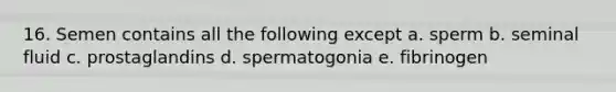 16. Semen contains all the following except a. sperm b. seminal fluid c. prostaglandins d. spermatogonia e. fibrinogen