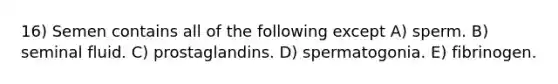 16) Semen contains all of the following except A) sperm. B) seminal fluid. C) prostaglandins. D) spermatogonia. E) fibrinogen.