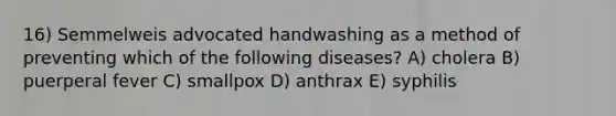 16) Semmelweis advocated handwashing as a method of preventing which of the following diseases? A) cholera B) puerperal fever C) smallpox D) anthrax E) syphilis