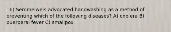 16) Semmelweis advocated handwashing as a method of preventing which of the following diseases? A) cholera B) puerperal fever C) smallpox