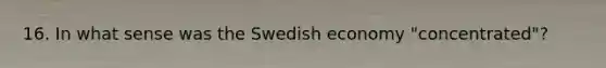 16. In what sense was the Swedish economy "concentrated"?