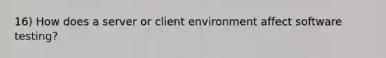 16) How does a server or client environment affect software testing?