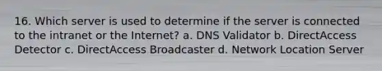 16. Which server is used to determine if the server is connected to the intranet or the Internet? a. DNS Validator b. DirectAccess Detector c. DirectAccess Broadcaster d. Network Location Server