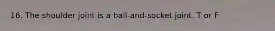 16. The shoulder joint is a ball-and-socket joint. T or F
