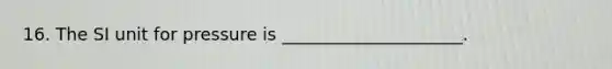 16. The SI unit for pressure is _____________________.