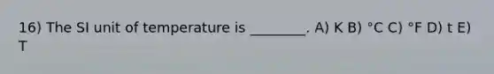 16) The SI unit of temperature is ________. A) K B) °C C) °F D) t E) T