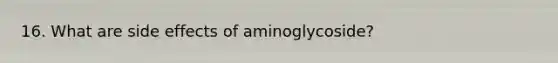 16. What are side effects of aminoglycoside?