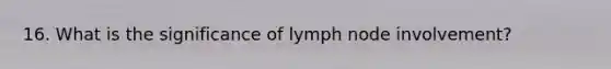 16. What is the significance of lymph node involvement?