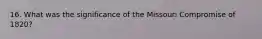 16. What was the significance of the Missouri Compromise of 1820?