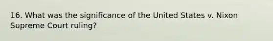 16. What was the significance of the United States v. Nixon Supreme Court ruling?